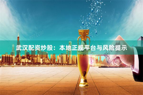 武汉配资炒股：本地正规平台与风险提示