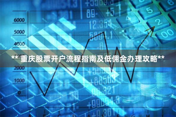 ** 重庆股票开户流程指南及低佣金办理攻略**