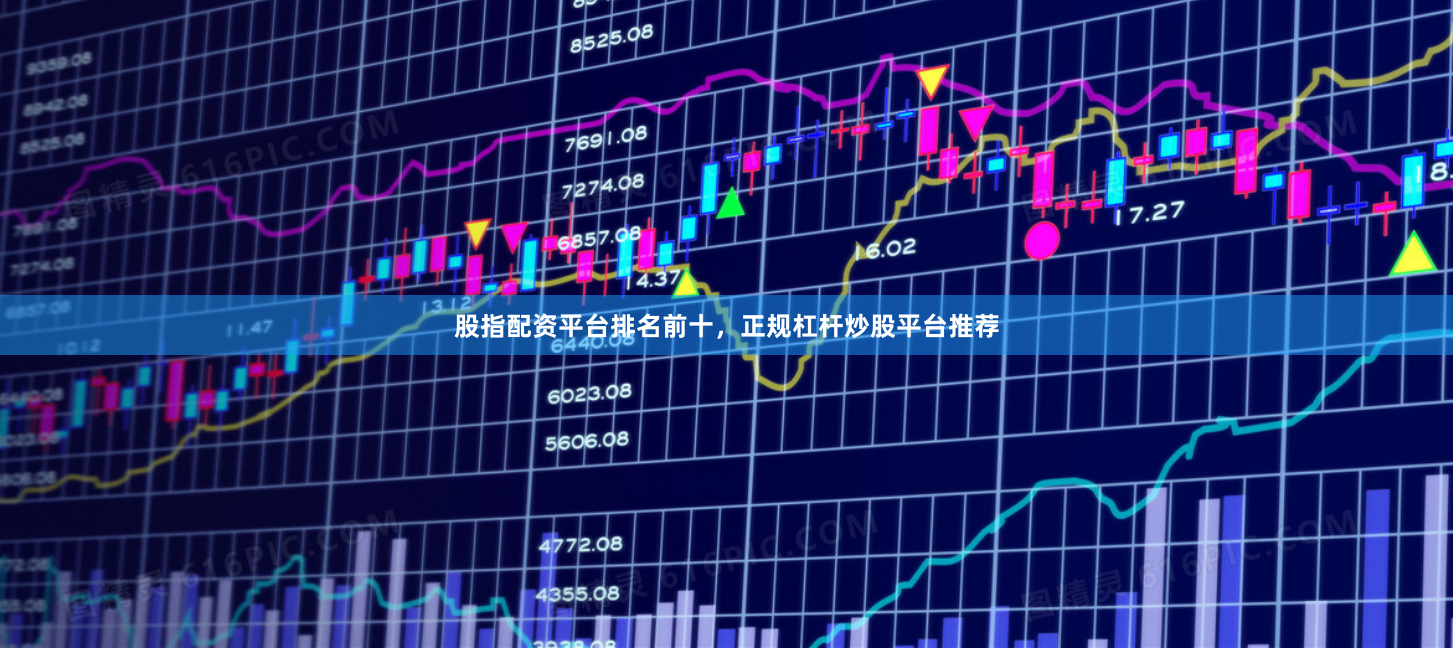 股指配资平台排名前十，正规杠杆炒股平台推荐