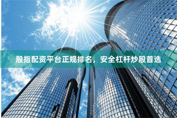 股指配资平台正规排名，安全杠杆炒股首选
