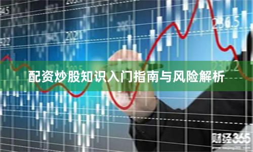 配资炒股知识入门指南与风险解析