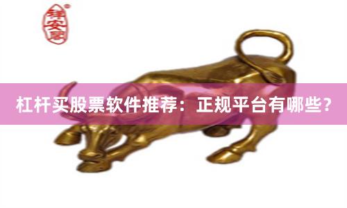 杠杆买股票软件推荐：正规平台有哪些？