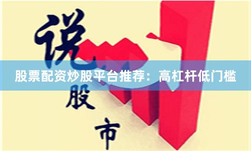 股票配资炒股平台推荐:高杠杆低门槛