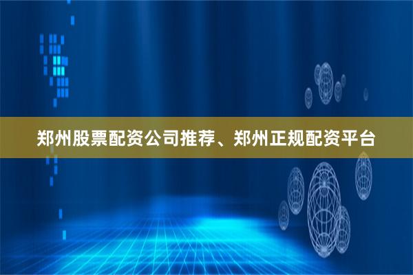 郑州股票配资公司推荐、郑州正规配资平台