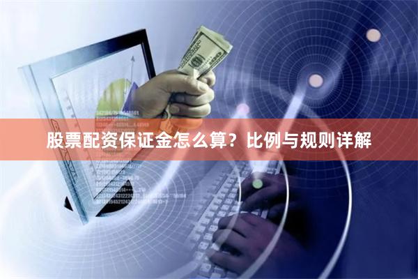 股票配资保证金怎么算?比例与规则详解