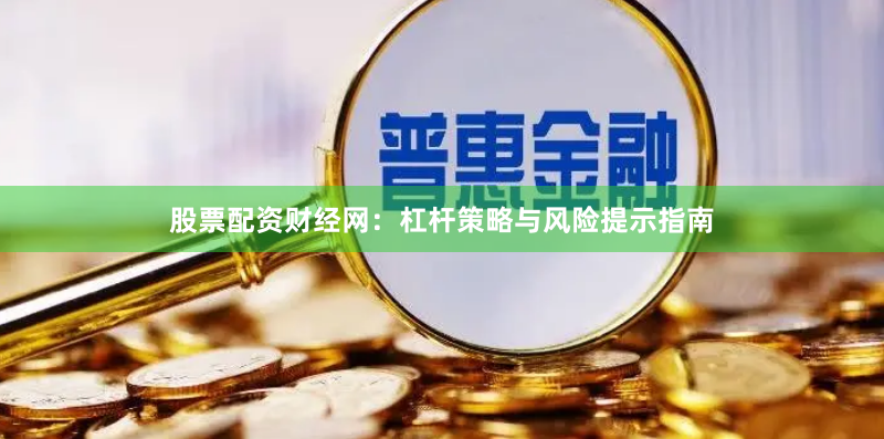 股票配资财经网：杠杆策略与风险提示指南