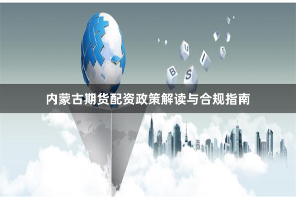 内蒙古期货配资政策解读与合规指南