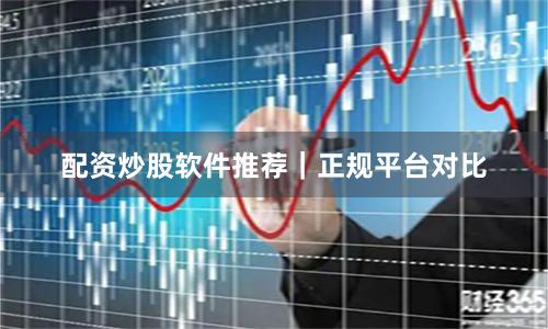 配资炒股软件推荐｜正规平台对比