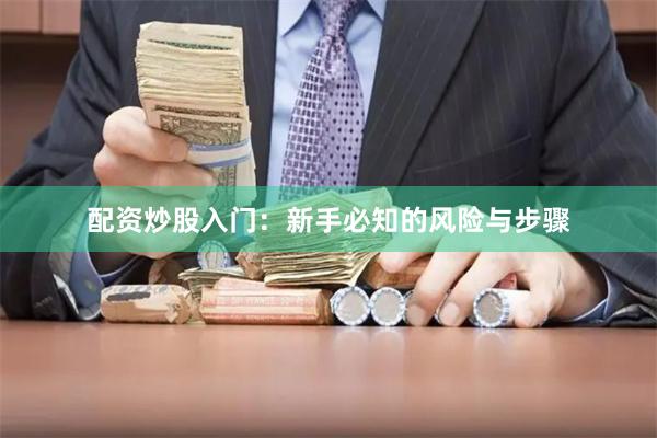 配资炒股入门：新手必知的风险与步骤